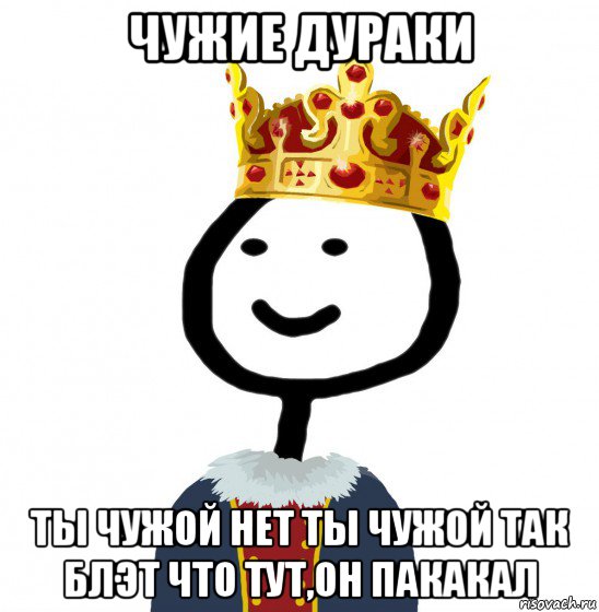 чужие дураки ты чужой нет ты чужой так блэт что тут,он пакакал