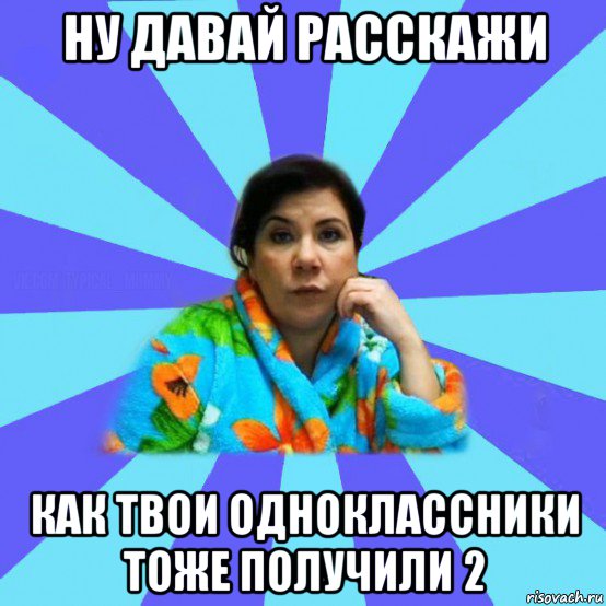 ну давай расскажи как твои одноклассники тоже получили 2, Мем типичная мама