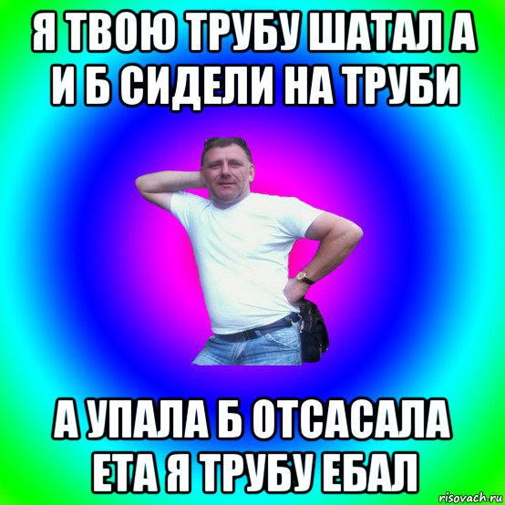 я твою трубу шатал а и б сидели на труби а упала б отсасала ета я трубу ебал, Мем Типичный Батя