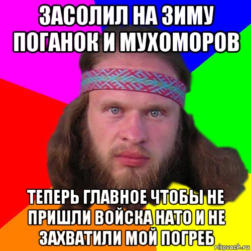 засолил на зиму поганок и мухоморов теперь главное чтобы не пришли войска нато и не захватили мой погреб