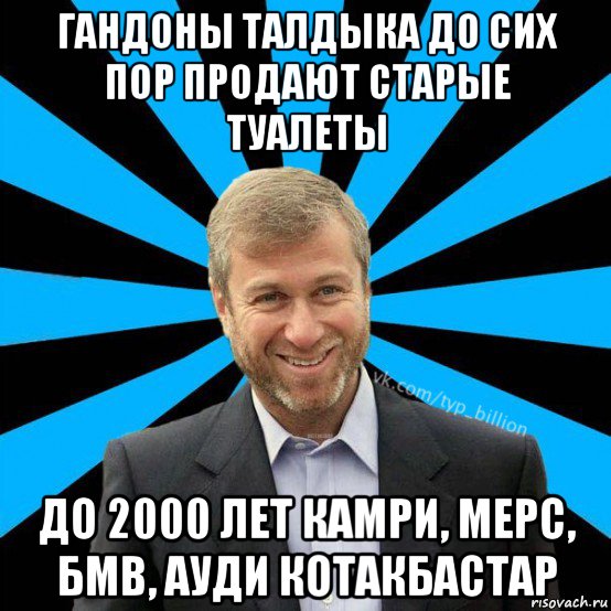 гандоны талдыка до сих пор продают старые туалеты до 2000 лет камри, мерс, бмв, ауди котакбастар, Мем  Типичный Миллиардер (Абрамович)