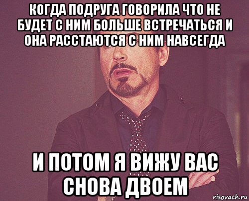 когда подруга говорила что не будет с ним больше встречаться и она расстаются с ним навсегда и потом я вижу вас снова двоем, Мем твое выражение лица