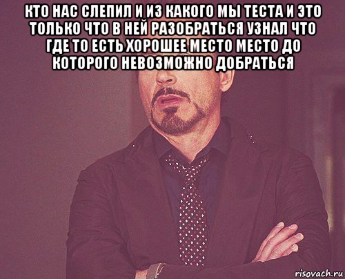 кто нас слепил и из какого мы теста и это только что в ней разобраться узнал что где то есть хорошее место место до которого невозможно добраться , Мем твое выражение лица