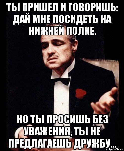 ты пришел и говоришь: дай мне посидеть на нижней полке. но ты просишь без уважения, ты не предлагаешь дружбу..., Мем ты делаешь это без уважения