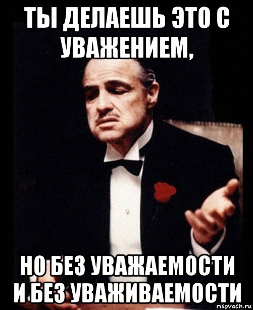 ты делаешь это с уважением, но без уважаемости и без уваживаемости, Мем ты делаешь это без уважения