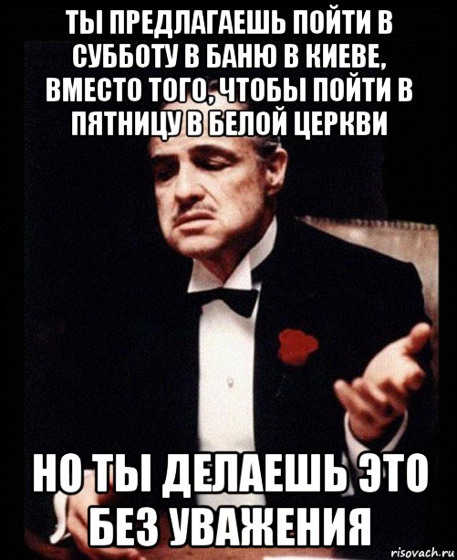 ты предлагаешь пойти в субботу в баню в киеве, вместо того, чтобы пойти в пятницу в белой церкви но ты делаешь это без уважения, Мем ты делаешь это без уважения