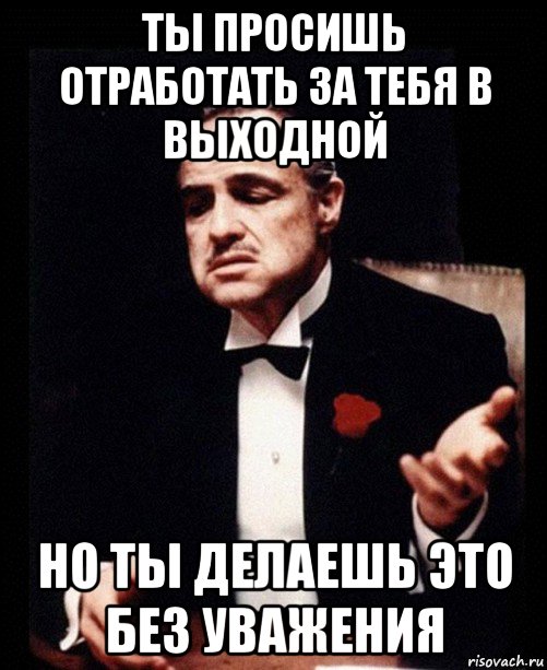 ты просишь отработать за тебя в выходной но ты делаешь это без уважения, Мем ты делаешь это без уважения