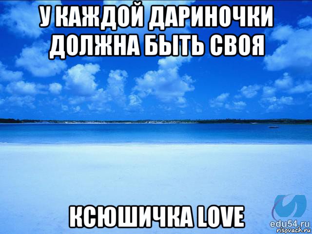 у каждой дариночки должна быть своя ксюшичка love