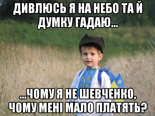 дивлюсь я на небо та й думку гадаю… …чому я не шевченко, чому мені мало платять?