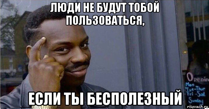 люди не будут тобой пользоваться, если ты бесполезный, Мем Умный Негр