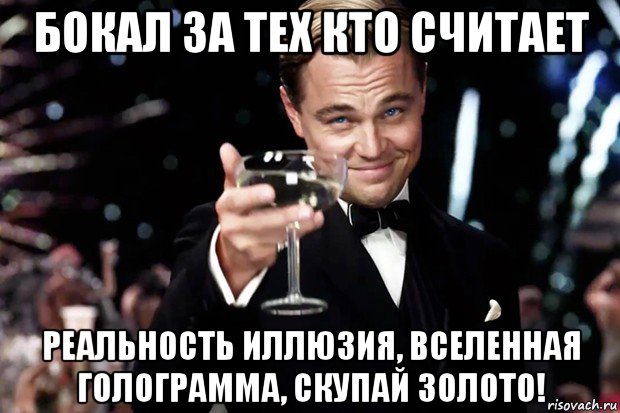 бокал за тех кто считает реальность иллюзия, вселенная голограмма, скупай золото!, Мем Великий Гэтсби (бокал за тех)