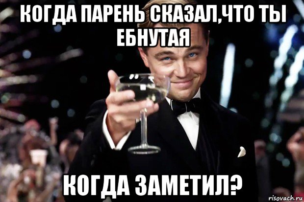 когда парень сказал,что ты ебнутая когда заметил?, Мем Великий Гэтсби (бокал за тех)