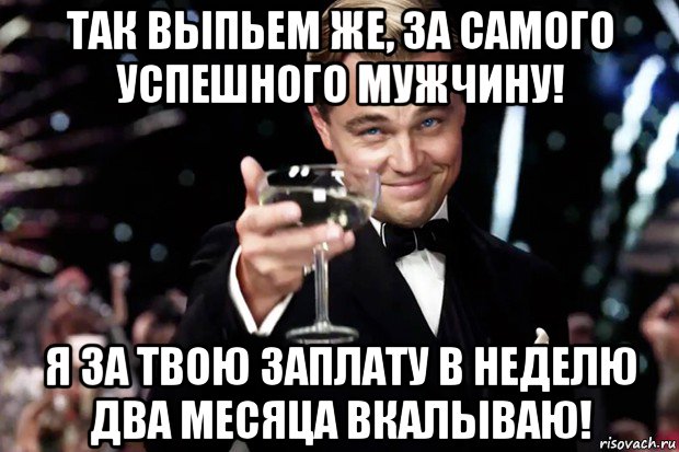 так выпьем же, за самого успешного мужчину! я за твою заплату в неделю два месяца вкалываю!, Мем Великий Гэтсби (бокал за тех)