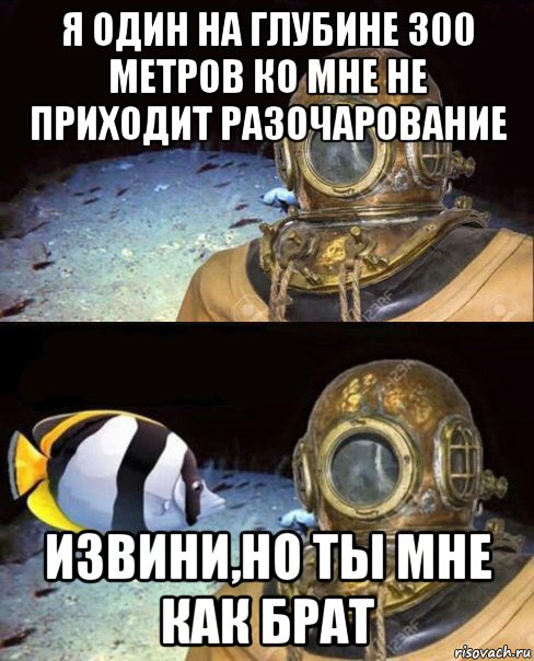 я один на глубине 300 метров ко мне не приходит разочарование извини,но ты мне как брат, Мем   Высокое давление