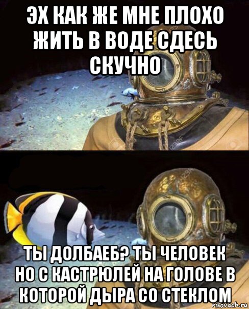 эх как же мне плохо жить в воде сдесь скучно ты долбаеб? ты человек но с кастрюлей на голове в которой дыра со стеклом, Мем   Высокое давление