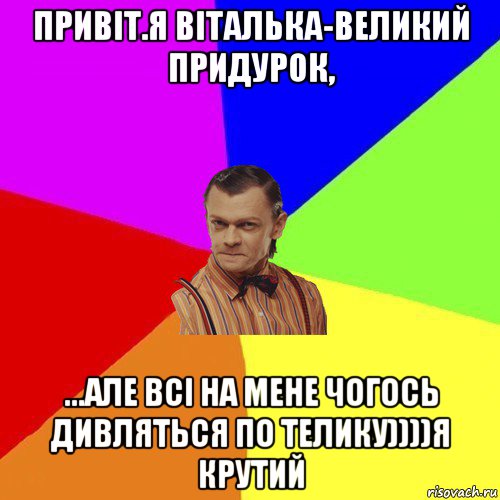 привіт.я віталька-великий придурок, ...але всі на мене чогось дивляться по телику))))я крутий, Мем Вталька