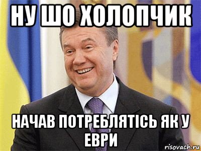 ну шо холопчик начав потреблятiсь як у еври