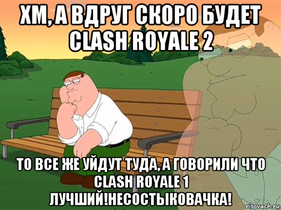 хм, а вдруг скоро будет clash royale 2 то все же уйдут туда, а говорили что clash royale 1 лучший!несостыковачка!, Мем Задумчивый Гриффин