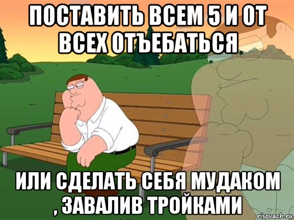 поставить всем 5 и от всех отъебаться или сделать себя мудаком , завалив тройками, Мем Задумчивый Гриффин