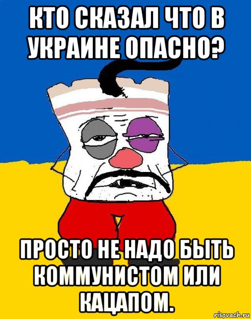 кто сказал что в украине опасно? просто не надо быть коммунистом или кацапом.