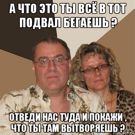 а что это ты всё в тот подвал бегаешь ? отведи нас туда и покажи , что ты там вытворяешь ?, Мем  Злые родители