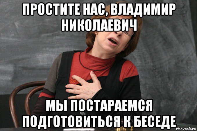 простите нас, владимир николаевич мы постараемся подготовиться к беседе, Мем Ахеджакова