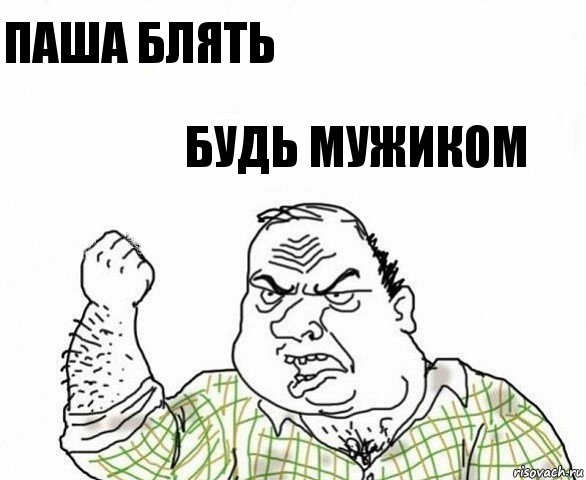 ПАША БЛЯТЬ БУДЬ МУЖИКОМ