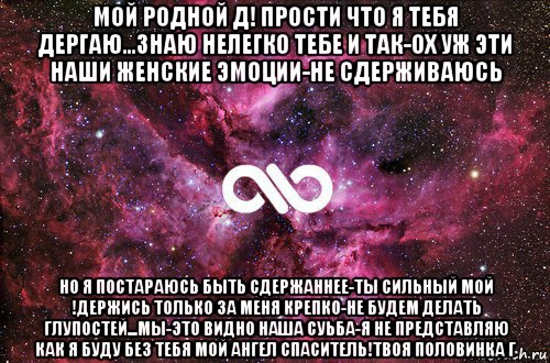 мой родной д! прости что я тебя дергаю...знаю нелегко тебе и так-ох уж эти наши женские эмоции-не сдерживаюсь но я постараюсь быть сдержаннее-ты сильный мой !держись только за меня крепко-не будем делать глупостей...мы-это видно наша суьба-я не представляю как я буду без тебя мой ангел спаситель!твоя половинка г, Мем офигенно