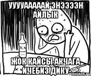 ууууааааай энээээн айлык жок кайсы акчага ичебиз дику, Мем Алкоголик-кадр