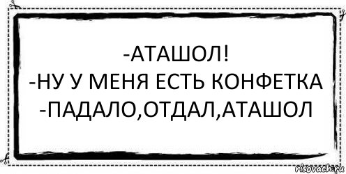 -Аташол!
-Ну у меня есть конфетка
-Падало,отдал,Аташол , Комикс Асоциальная антиреклама