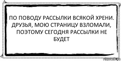 по поводу рассылки всякой хрени.
друзья, мою страницу взломали,
поэтому сегодня рассылки не будет , Комикс Асоциальная антиреклама