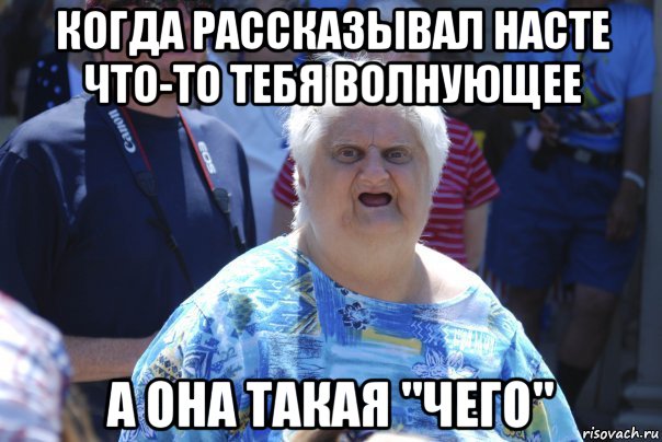 когда рассказывал насте что-то тебя волнующее а она такая "чего", Мем Шта (Бабка wat)