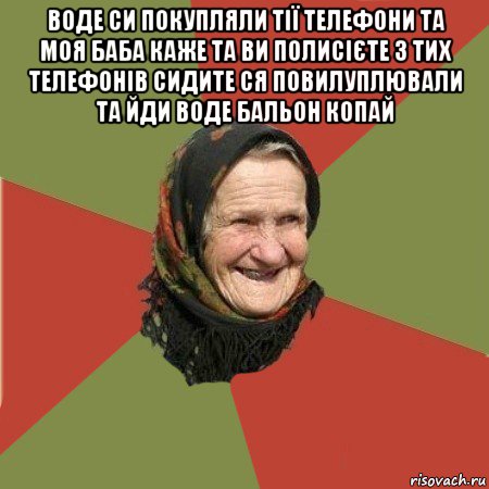 воде си покупляли тії телефони та моя баба каже та ви полисієте з тих телефонів сидите ся повилуплювали та йди воде бальон копай , Мем  Бабушка