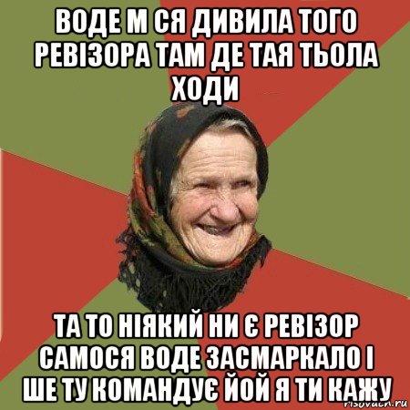 воде м ся дивила того ревізора там де тая тьола ходи та то ніякий ни є ревізор самося воде засмаркало і ше ту командує йой я ти кажу, Мем  Бабушка