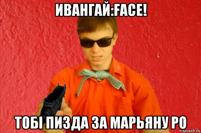 ивангай:face! тобi пизда за марьяну ро