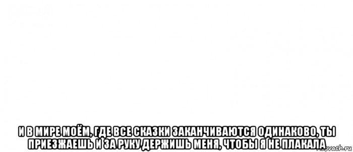  и в мире моём, где все сказки заканчиваются одинаково, ты приезжаешь и за руку держишь меня, чтобы я не плакала, Мем Белый ФОН