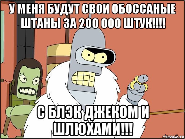 у меня будут свои обоссаные штаны за 200 000 штук!!!! с блэк джеком и шлюхами!!!, Мем Бендер