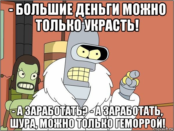 - большие деньги можно только украсть! - а заработать? - а заработать, шура, можно только геморрой!, Мем Бендер