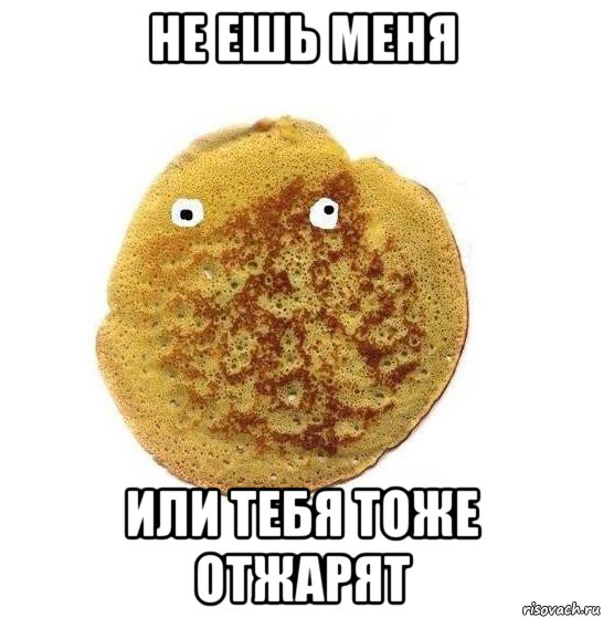 не ешь меня или тебя тоже отжарят
