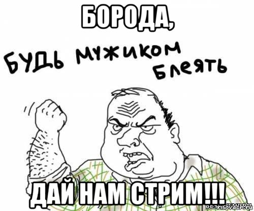 борода, дай нам стрим!!!