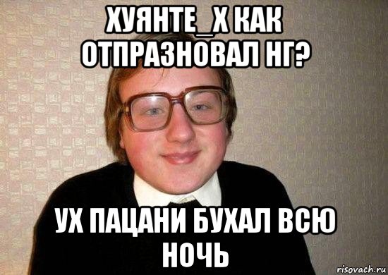 хуянте_х как отпразновал нг? ух пацани бухал всю ночь