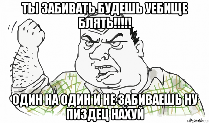 ты забивать будешь уебище блять!!!!! один на один и не забиваешь ну пиздец нахуй