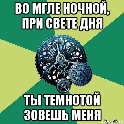 во мгле ночной, при свете дня ты темнотой зовешь меня, Мем Часодеи