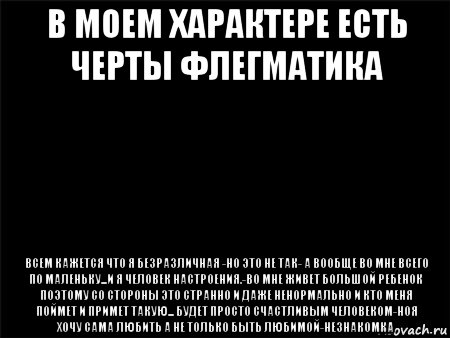 в моем характере есть черты флегматика всем кажется что я безразличная -но это не так- а вообще во мне всего по маленьку...и я человек настроения.-во мне живет большой ребенок поэтому со стороны это странно и даже ненормально и кто меня поймет и примет такую... будет просто счастливым человеком-ноя хочу сама любить а не только быть любимой-незнакомка, Мем Черный фон