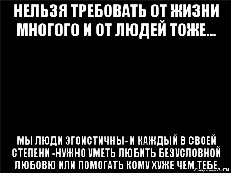 нельзя требовать от жизни многого и от людей тоже... мы люди эгоистичны- и каждый в своей степени -нужно уметь любить безусловной любовю или помогать кому хуже чем тебе, Мем Черный фон