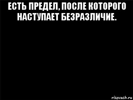 есть предел, после которого наступает безразличие. , Мем Черный фон