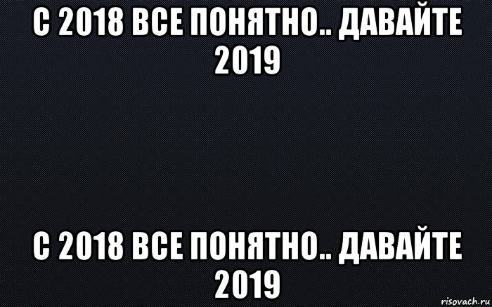 с 2018 все понятно.. давайте 2019 с 2018 все понятно.. давайте 2019, Мем черный фон