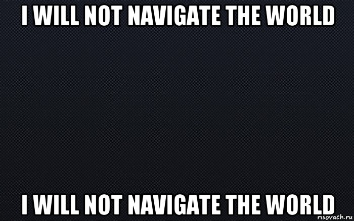 i will not navigate the world i will not navigate the world