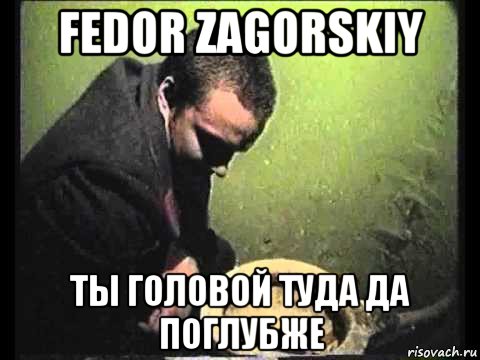 fedor zagorskiy ты головой туда да поглубже, Мем чисти говно