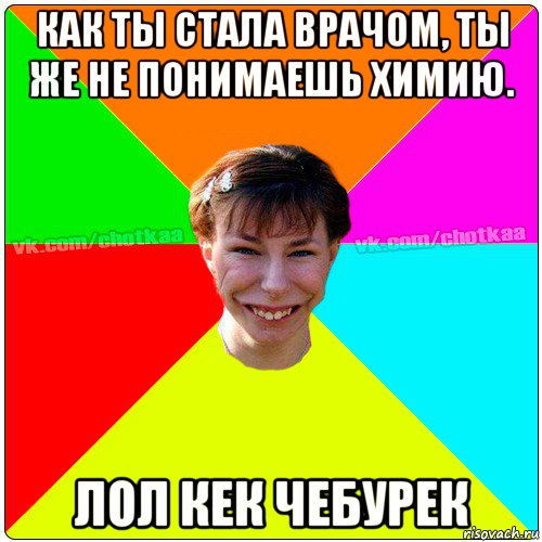 как ты стала врачом, ты же не понимаешь химию. лол кек чебурек, Мем Чотка тьола NEW